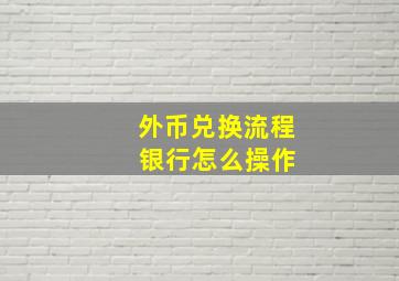 外币兑换流程 银行怎么操作